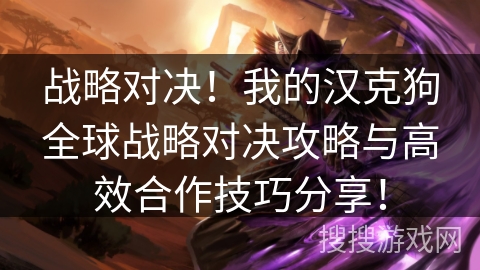 战略对决!我的汉克狗全球战略对决攻略与高效合作技巧分享! 战略对决!我的汉克狗全球战略对决攻略与高效合作技巧分享!