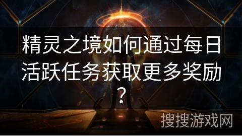 精灵之境如何通过每日活跃任务获取更多奖励？