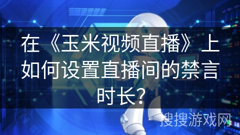在《玉米视频直播》上如何设置直播间的禁言时长？