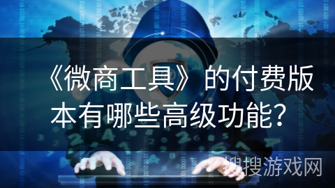 《微商工具》的付费版本有哪些高级功能？