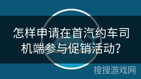 怎样申请在首汽约车司机端参与促销活动？