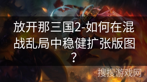 放开那三国2-如何在混战乱局中稳健扩张版图? 放开那三国2-如何在混战乱局中稳健扩张版图?