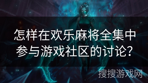 怎样在欢乐麻将全集中参与游戏社区的讨论？