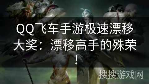 QQ飞车手游极速漂移大奖:漂移高手的殊荣! QQ飞车手游极速漂移大奖:漂移高手的殊荣!