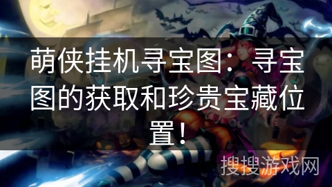 萌侠挂机寻宝图:寻宝图的获取和珍贵宝藏位置! 萌侠挂机寻宝图:寻宝图的获取和珍贵宝藏位置!