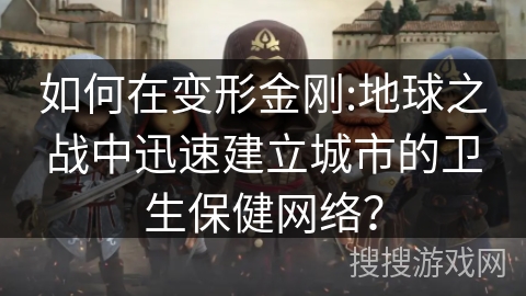 如何在变形金刚:地球之战中迅速建立城市的卫生保健网络? 如何在变形金刚:地球之战中迅速建立城市的卫生保健网络?