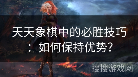 天天象棋中的必胜技巧：如何保持优势？