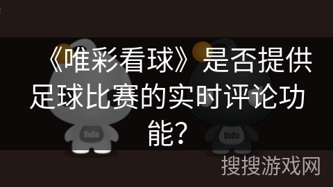《唯彩看球》是否提供足球比赛的实时评论功能? 《唯彩看球》是否提供足球比赛的实时评论功能?