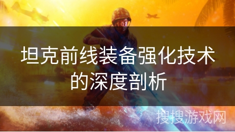 坦克前线装备强化技术的深度剖析 坦克前线装备强化技术的深度剖析