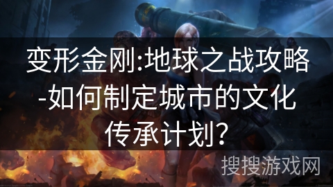 变形金刚:地球之战攻略-如何制定城市的文化传承计划？