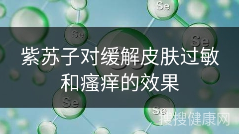 紫苏子对缓解皮肤过敏和瘙痒的效果