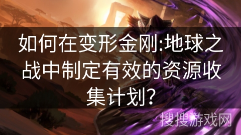 如何在变形金刚:地球之战中制定有效的资源收集计划？