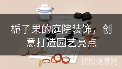 栀子果的庭院装饰，创意打造园艺亮点