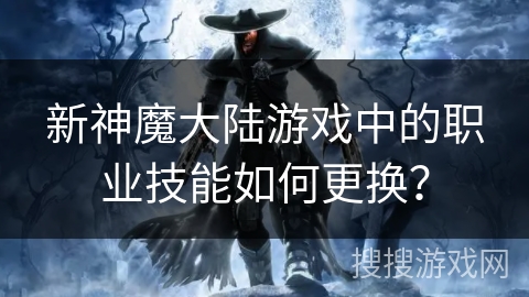 新神魔大陆游戏中的职业技能如何更换？