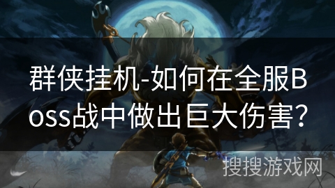 群侠挂机-如何在全服Boss战中做出巨大伤害? 群侠挂机-如何在全服Boss战中做出巨大伤害?
