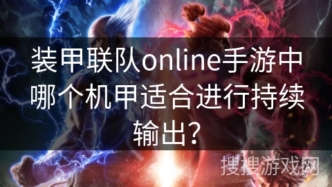 装甲联队online手游中哪个机甲适合进行持续输出? 装甲联队online手游中哪个机甲适合进行持续输出?