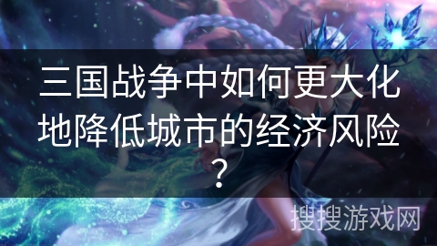 三国战争中如何更大化地降低城市的经济风险？