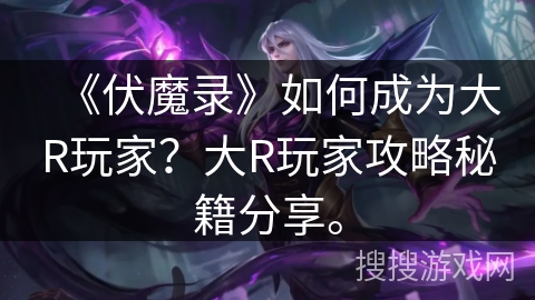 《伏魔录》如何成为大R玩家?大R玩家攻略秘籍分享。 《伏魔录》如何成为大R玩家?大R玩家攻略秘籍分享。
