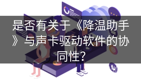 是否有关于《降温助手》与声卡驱动软件的协同性？