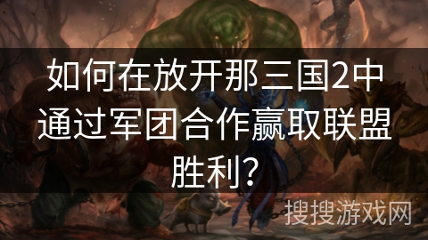 如何在放开那三国2中通过军团合作赢取联盟胜利？