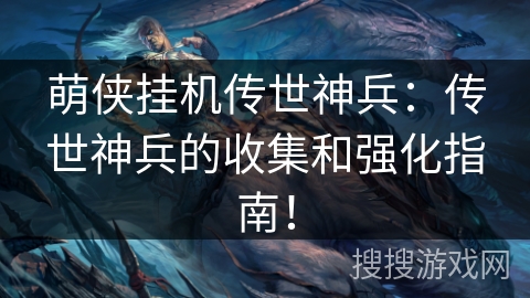 萌侠挂机传世神兵：传世神兵的收集和强化指南！