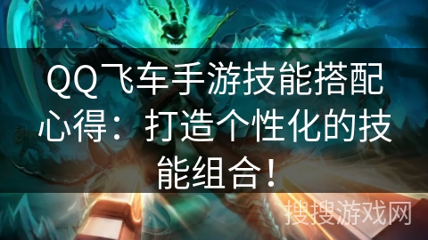 QQ飞车手游技能搭配心得：打造个性化的技能组合！