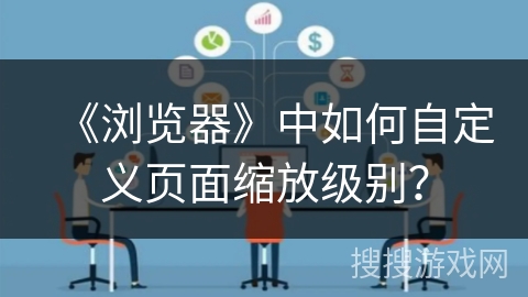 《浏览器》中如何自定义页面缩放级别？