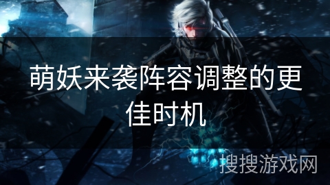 萌妖来袭阵容调整的更佳时机