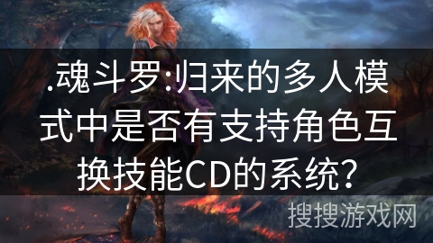 .魂斗罗:归来的多人模式中是否有支持角色互换技能CD的系统? .魂斗罗:归来的多人模式中是否有支持角色互换技能CD的系统?