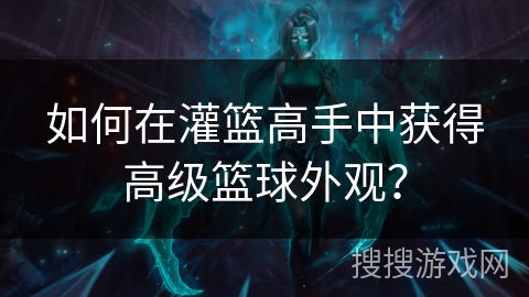 如何在灌篮高手中获得高级篮球外观? 如何在灌篮高手中获得高级篮球外观?
