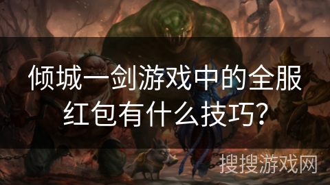 倾城一剑游戏中的全服红包有什么技巧？