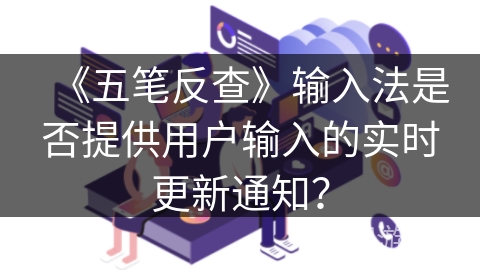 《五笔反查》输入法是否提供用户输入的实时更新通知？