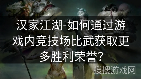 汉家江湖-如何通过游戏内竞技场比武获取更多胜利荣誉? 汉家江湖-如何通过游戏内竞技场比武获取更多胜利荣誉?