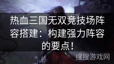 热血三国无双竞技场阵容搭建:构建强力阵容的要点! 热血三国无双竞技场阵容搭建:构建强力阵容的要点!