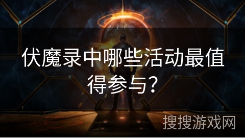 伏魔录中哪些活动最值得参与? 伏魔录中哪些活动最值得参与?
