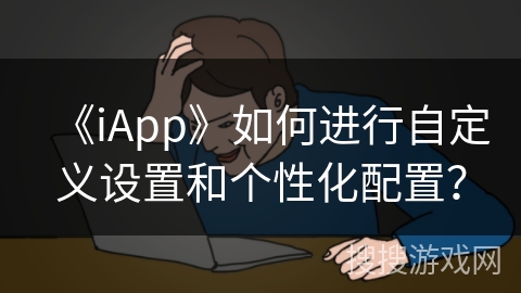 《iApp》如何进行自定义设置和个性化配置？