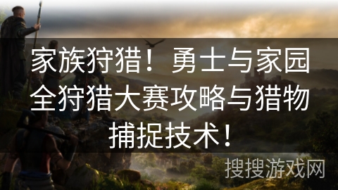 家族狩猎!勇士与家园全狩猎大赛攻略与猎物捕捉技术! 家族狩猎!勇士与家园全狩猎大赛攻略与猎物捕捉技术!