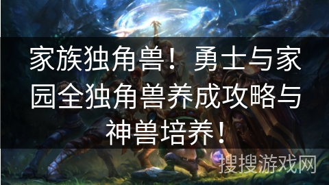 家族独角兽！勇士与家园全独角兽养成攻略与神兽培养！