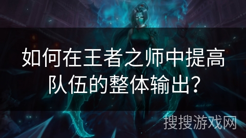 如何在王者之师中提高队伍的整体输出？