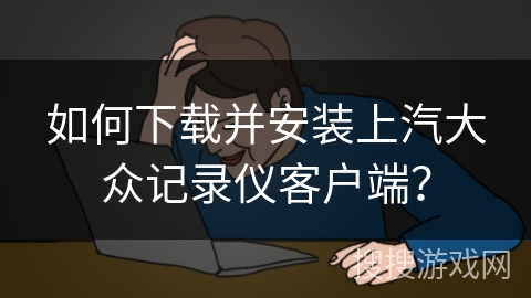 如何下载并安装上汽大众记录仪客户端？