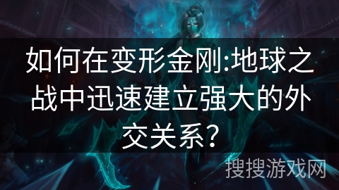 如何在变形金刚:地球之战中迅速建立强大的外交关系？