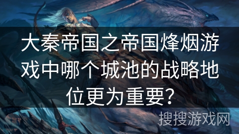 大秦帝国之帝国烽烟游戏中哪个城池的战略地位更为重要？