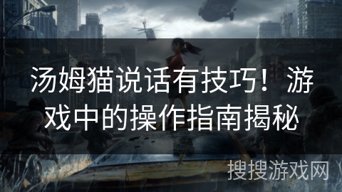 汤姆猫说话有技巧!游戏中的操作指南揭秘 汤姆猫说话有技巧!游戏中的操作指南揭秘