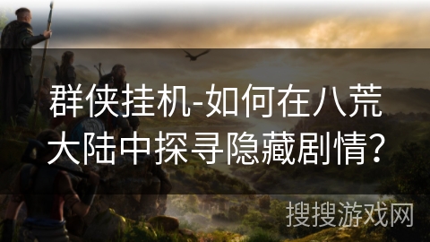 群侠挂机-如何在八荒大陆中探寻隐藏剧情？
