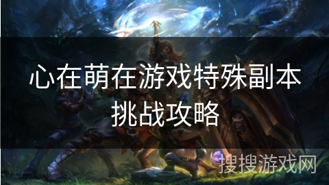 心在萌在游戏特殊副本挑战攻略