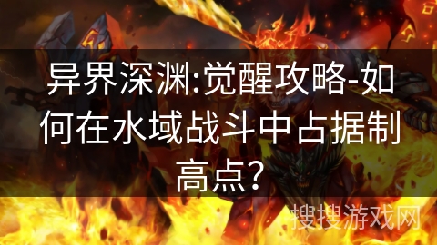 异界深渊:觉醒攻略-如何在水域战斗中占据制高点? 异界深渊:觉醒攻略-如何在水域战斗中占据制高点?