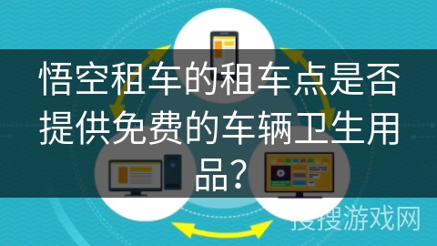 悟空租车的租车点是否提供免费的车辆卫生用品? 悟空租车的租车点是否提供免费的车辆卫生用品?
