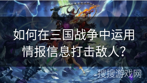 如何在三国战争中运用情报信息打击敌人? 如何在三国战争中运用情报信息打击敌人?