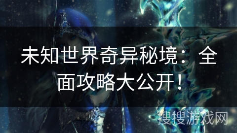 未知世界奇异秘境：全面攻略大公开！