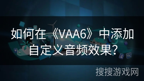 如何在《VAA6》中添加自定义音频效果? 如何在《VAA6》中添加自定义音频效果?
